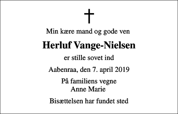 <p>Min kære mand og gode ven<br />Herluf Vange-Nielsen<br />er stille sovet ind<br />Aabenraa, den 7. april 2019<br />På familiens vegne Anne Marie<br />Bisættelsen har fundet sted</p>