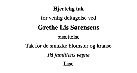 <p>Hjertelig tak<br />for venlig deltagelse ved<br />Grethe Lis Sørensens<br />bisættelse<br />Tak for de smukke blomster og kranse<br />På familiens vegne<br />Lise</p>