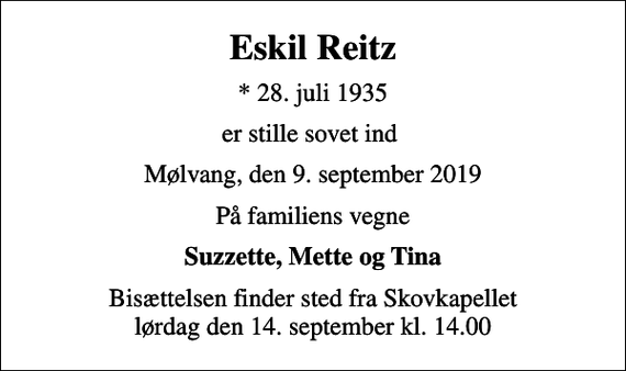 <p>Eskil Reitz<br />* 28. juli 1935<br />er stille sovet ind<br />Mølvang, den 9. september 2019<br />På familiens vegne<br />Suzzette, Mette og Tina<br />Bisættelsen finder sted fra Skovkapellet lørdag den 14. september kl. 14.00</p>