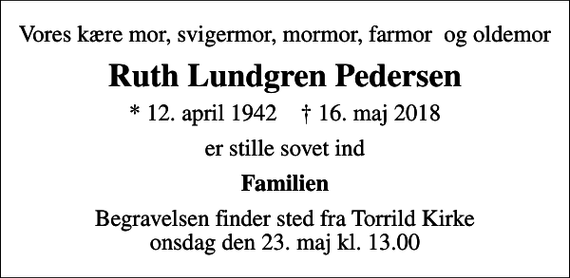 <p>Vores kære mor, svigermor, mormor, farmor og oldemor<br />Ruth Lundgren Pedersen<br />* 12. april 1942 ✝ 16. maj 2018<br />er stille sovet ind<br />Familien<br />Begravelsen finder sted fra Torrild Kirke onsdag den 23. maj kl. 13.00</p>