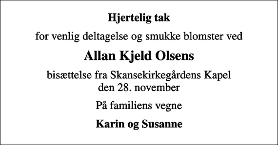 <p>Hjertelig tak<br />for venlig deltagelse og smukke blomster ved<br />Allan Kjeld Olsens<br />bisættelse fra Skansekirkegårdens Kapel den 28. november<br />På familiens vegne<br />Karin og Susanne</p>