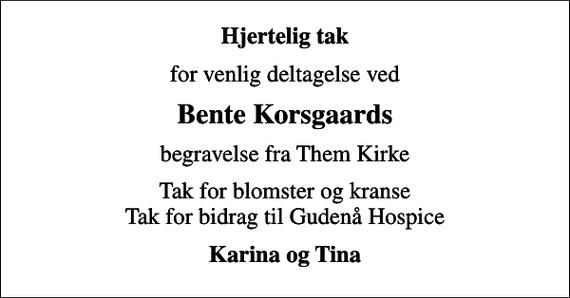 <p>Hjertelig tak<br />for venlig deltagelse ved<br />Bente Korsgaards<br />begravelse fra Them Kirke<br />Tak for blomster og kranse Tak for bidrag til Gudenå Hospice<br />Karina og Tina</p>