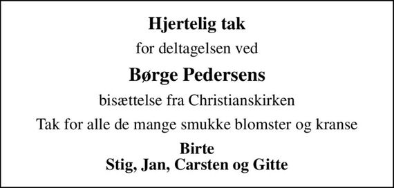 Hjertelig tak
for deltagelsen ved
Børge Pedersens
bisættelse fra Christianskirken
Tak for alle de mange smukke blomster og kranse
Birte Stig, Jan, Carsten og Gitte