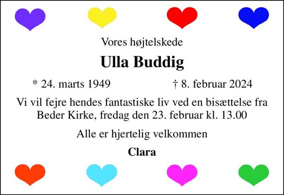 Vores højtelskede 
Ulla Buddig&#x200B; 
*&#x200B; 24. marts 1949 
&#x2020;&#x200B; 8. februar 2024&#x200B; 
Vi vil fejre hendes fantastiske liv ved en bisættelse fra Beder Kirke, fredag den 23. februar kl. 13.00 
Alle er hjertelig velkommen 
Clara