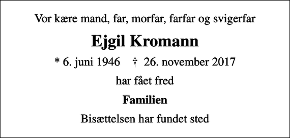 <p>Vor kære mand, far, morfar, farfar og svigerfar<br />Ejgil Kromann<br />* 6. juni 1946 ✝ 26. november 2017<br />har fået fred<br />Familien<br />Bisættelsen har fundet sted</p>