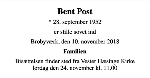 <p>Bent Post<br />* 28. september 1952<br />er stille sovet ind<br />Brobyværk, den 10. november 2018<br />Familien<br />Bisættelsen finder sted fra Vester Hæsinge Kirke lørdag den 24. november kl. 11.00</p>