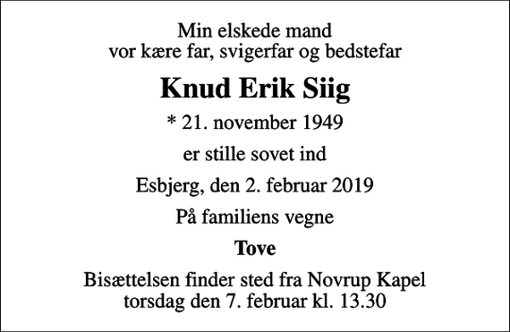 <p>Min elskede mand vor kære far, svigerfar og bedstefar<br />Knud Erik Siig<br />* 21. november 1949<br />er stille sovet ind<br />Esbjerg, den 2. februar 2019<br />På familiens vegne<br />Tove<br />Bisættelsen finder sted fra Novrup Kapel torsdag den 7. februar kl. 13.30</p>