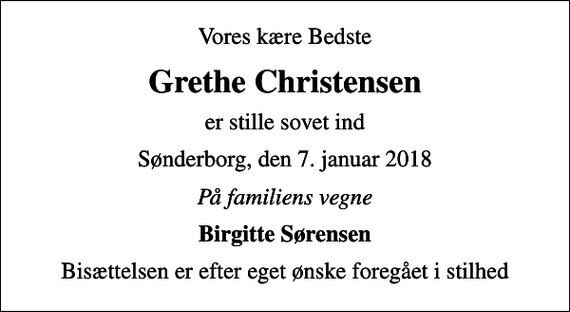 <p>Vores kære Bedste<br />Grethe Christensen<br />er stille sovet ind<br />Sønderborg, den 7. januar 2018<br />På familiens vegne<br />Birgitte Sørensen<br />Bisættelsen er efter eget ønske foregået i stilhed</p>