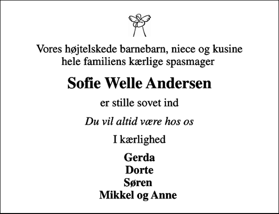 <p>Vores højtelskede barnebarn, niece og kusine hele familiens kærlige spasmager<br />Sofie Welle Andersen<br />er stille sovet ind<br />Du vil altid være hos os<br />I kærlighed<br />Gerda Dorte Søren Mikkel og Anne</p>