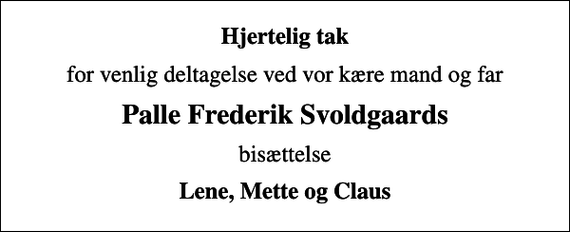 <p>Hjertelig tak<br />for venlig deltagelse ved vor kære mand og far<br />Palle Frederik Svoldgaards<br />bisættelse<br />Lene, Mette og Claus</p>