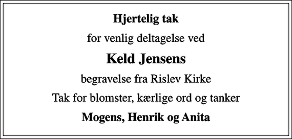 <p>Hjertelig tak<br />for venlig deltagelse ved<br />Keld Jensens<br />begravelse fra Rislev Kirke<br />Tak for blomster, kærlige ord og tanker<br />Mogens, Henrik og Anita</p>
