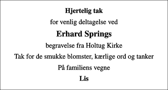 <p>Hjertelig tak<br />for venlig deltagelse ved<br />Erhard Springs<br />begravelse fra Holtug Kirke<br />Tak for de smukke blomster, kærlige ord og tanker<br />På familiens vegne<br />Lis</p>