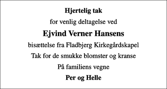 <p>Hjertelig tak<br />for venlig deltagelse ved<br />Ejvind Verner Hansens<br />bisættelse fra Fladbjerg Kirkegårdskapel<br />Tak for de smukke blomster og kranse<br />På familiens vegne<br />Per og Helle</p>