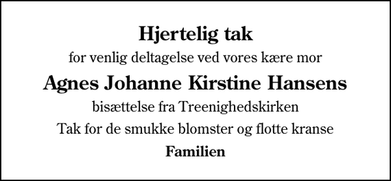 <p>Hjertelig tak<br />for venlig deltagelse ved vores kære mor<br />Agnes Johanne Kirstine Hansens<br />bisættelse fra Treenighedskirken<br />Tak for de smukke blomster og flotte kranse<br />Familien</p>