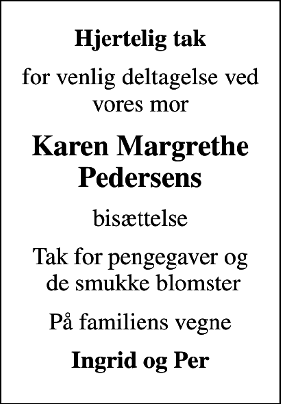 <p>Hjertelig tak<br />for venlig deltagelse ved vores mor<br />Karen Margrethe Pedersens<br />bisættelse<br />Tak for pengegaver og de smukke blomster<br />På familiens vegne<br />Ingrid og Per</p>