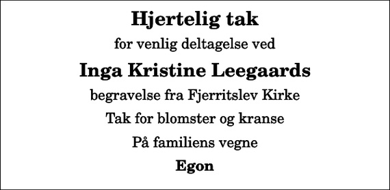 <p>Hjertelig tak<br />for venlig deltagelse ved<br />Inga Kristine Leegaards<br />begravelse fra Fjerritslev Kirke<br />Tak for blomster og kranse<br />På familiens vegne<br />Egon</p>