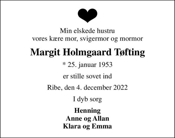 Min elskede hustru vores kære mor, svigermor og mormor
Margit Holmgaard Tøfting
* 25. januar 1953
er stille sovet ind
Ribe, den 4. december 2022
I dyb sorg
Henning Anne og Allan Klara og Emma