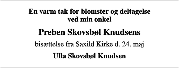 <p>En varm tak for blomster og deltagelse ved min onkel<br />Preben Skovsbøl Knudsens<br />bisættelse fra Saxild Kirke d. 24. maj<br />Ulla Skovsbøl Knudsen</p>