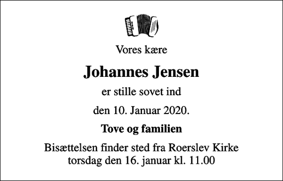 <p>Vores kære<br />Johannes Jensen<br />er stille sovet ind<br />den 10. Januar 2020.<br />Tove og familien<br />Bisættelsen finder sted fra Roerslev Kirke torsdag den 16. januar kl. 11.00</p>