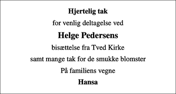 <p>Hjertelig tak<br />for venlig deltagelse ved<br />Helge Pedersens<br />bisættelse fra Tved Kirke<br />samt mange tak for de smukke blomster<br />På familiens vegne<br />Hansa</p>