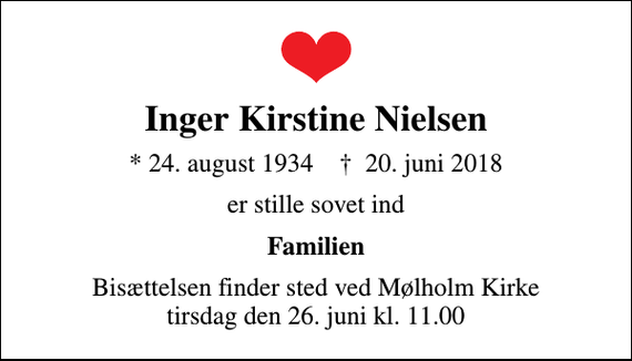 <p>Inger Kirstine Nielsen<br />* 24. august 1934 ✝ 20. juni 2018<br />er stille sovet ind<br />Familien<br />Bisættelsen finder sted ved Mølholm Kirke tirsdag den 26. juni kl. 11.00</p>