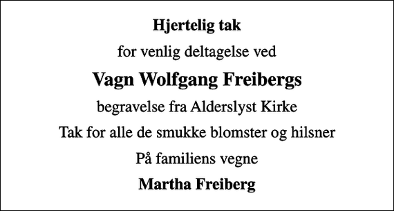 <p>Hjertelig tak<br />for venlig deltagelse ved<br />Vagn Wolfgang Freibergs<br />begravelse fra Alderslyst Kirke<br />Tak for alle de smukke blomster og hilsner<br />På familiens vegne<br />Martha Freiberg</p>