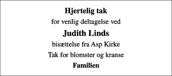 <p>Hjertelig tak<br />for venlig deltagelse ved<br />Judith Linds<br />bisættelse fra Asp Kirke<br />Tak for blomster og kranse<br />Familien</p>
