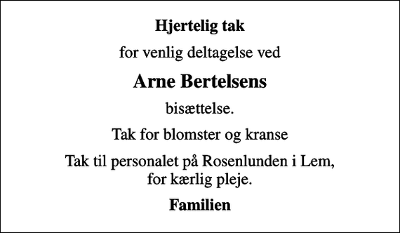 <p>Hjertelig tak<br />for venlig deltagelse ved<br />Arne Bertelsens<br />bisættelse.<br />Tak for blomster og kranse<br />Tak til personalet på Rosenlunden i Lem, for kærlig pleje.<br />Familien</p>