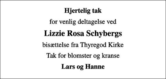 <p>Hjertelig tak<br />for venlig deltagelse ved<br />Lizzie Rosa Schybergs<br />bisættelse fra Thyregod Kirke<br />Tak for blomster og kranse<br />Lars og Hanne</p>
