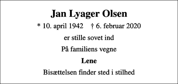 <p>Jan Lyager Olsen<br />* 10. april 1942 ✝ 6. februar 2020<br />er stille sovet ind<br />På familiens vegne<br />Lene<br />Bisættelsen finder sted i stilhed</p>