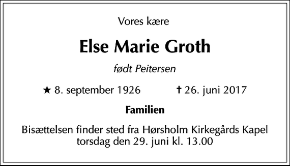 <p>Vores kære<br />Else Marie Groth<br />født Peitersen<br />* 8. september 1926 ✝ 26. juni 2017<br />Familien<br />Bisættelsen finder sted fra Hørsholm Kirkegårds Kapel torsdag den 29. juni kl. 13.00</p>