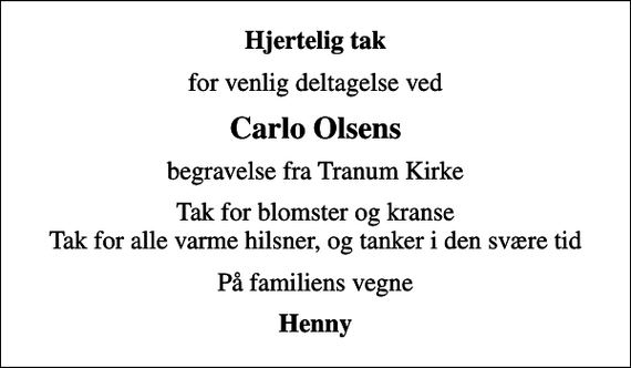 <p>Hjertelig tak<br />for venlig deltagelse ved<br />Carlo Olsens<br />begravelse fra Tranum Kirke<br />Tak for blomster og kranse Tak for alle varme hilsner, og tanker i den svære tid<br />På familiens vegne<br />Henny</p>