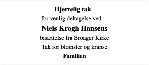<p>Hjertelig tak<br />for venlig deltagelse ved<br />Niels Krogh Hansens<br />bisættelse fra Broager Kirke<br />Tak for blomster og kranse<br />Familien</p>