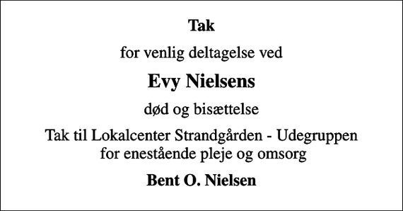 <p>Tak<br />for venlig deltagelse ved<br />Evy Nielsens<br />død og bisættelse<br />Tak til Lokalcenter Strandgården - Udegruppen for enestående pleje og omsorg<br />Bent O. Nielsen</p>