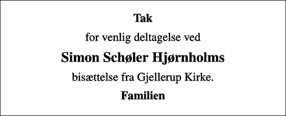 <p>Tak<br />for venlig deltagelse ved<br />Simon Schøler Hjørnholms<br />bisættelse fra Gjellerup Kirke.<br />Familien</p>