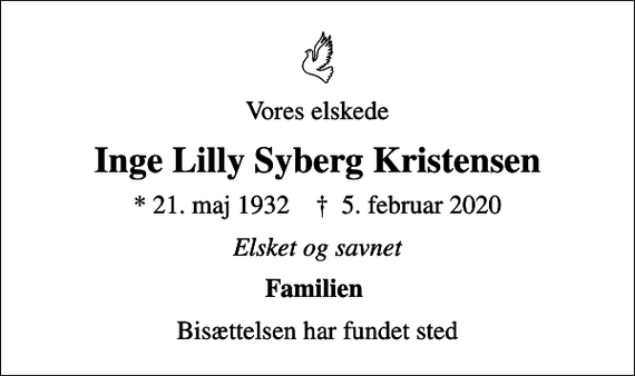 <p>Vores elskede<br />Inge Lilly Syberg Kristensen<br />* 21. maj 1932 ✝ 5. februar 2020<br />Elsket og savnet<br />Familien<br />Bisættelsen har fundet sted</p>