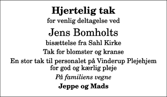 <p>Hjertelig tak<br />for venlig deltagelse ved<br />Jens Bomholts<br />bisættelse fra Sahl Kirke<br />Tak for blomster og kranse<br />En stor tak til personalet på Vinderup Plejehjem for god og kærlig pleje<br />På familiens vegne<br />Jeppe og Mads</p>