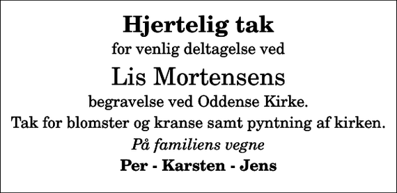 <p>Hjertelig tak<br />for venlig deltagelse ved<br />Lis Mortensens<br />begravelse ved Oddense Kirke.<br />Tak for blomster og kranse samt pyntning af kirken.<br />På familiens vegne<br />Per - Karsten - Jens</p>