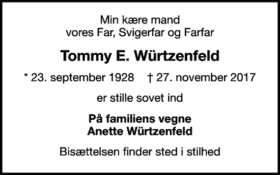 <p>Min kære mand vores Far, Svigerfar og Farfar<br />Tommy E. Würtzenfeld<br />* 23. september 1928 ✝ 27. november 2017<br />er stille sovet ind<br />På familiens vegne Anette Würtzenfeld<br />Bisættelsen finder sted i stilhed</p>