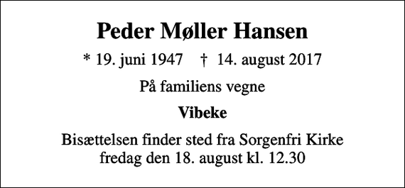 <p>Peder Møller Hansen<br />* 19. juni 1947 ✝ 14. august 2017<br />På familiens vegne<br />Vibeke<br />Bisættelsen finder sted fra Sorgenfri Kirke fredag den 18. august kl. 12.30</p>