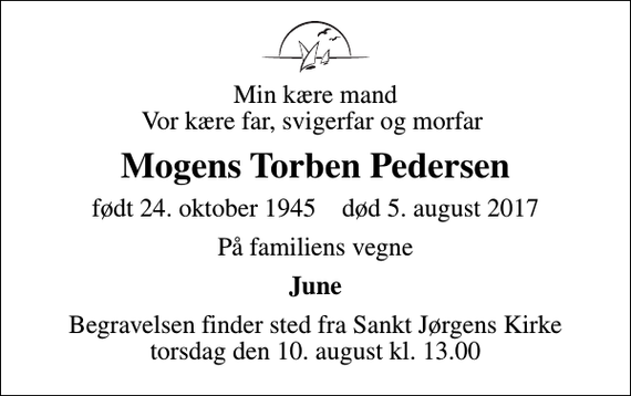 <p>Min kære mand Vor kære far, svigerfar og morfar<br />Mogens Torben Pedersen<br />født 24. oktober 1945 død 5. august 2017<br />På familiens vegne<br />June<br />Begravelsen finder sted fra Sankt Jørgens Kirke torsdag den 10. august kl. 13.00</p>