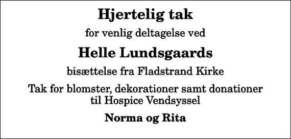 <p>Hjertelig tak<br />for venlig deltagelse ved<br />Helle Lundsgaards<br />bisættelse fra Fladstrand Kirke<br />Tak for blomster, dekorationer samt donationer til Hospice Vendsyssel<br />Norma og Rita</p>