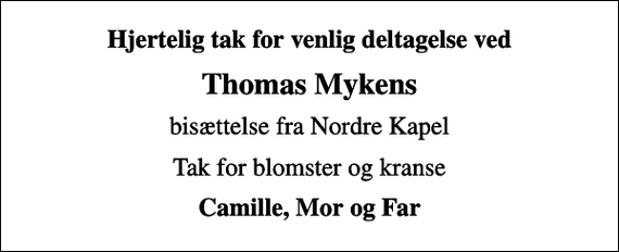<p>Hjertelig tak for venlig deltagelse ved<br />Thomas Mykens<br />bisættelse fra Nordre Kapel<br />Tak for blomster og kranse<br />Camille, Mor og Far</p>