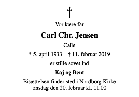 <p>Vor kære far<br />Carl Chr. Jensen<br />Calle<br />* 5. april 1933 ✝ 11. februar 2019<br />er stille sovet ind<br />Kaj og Bent<br />Bisættelsen finder sted i Nordborg Kirke onsdag den 20. februar kl. 11.00</p>