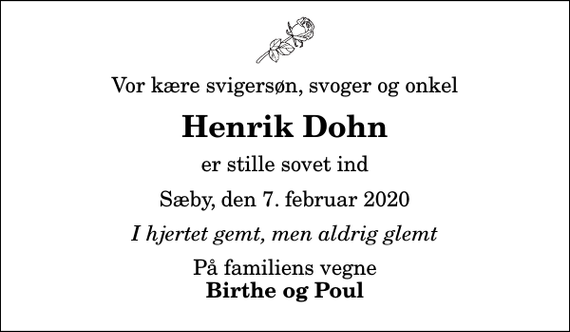 <p>Vor kære svigersøn, svoger og onkel<br />Henrik Dohn<br />er stille sovet ind<br />Sæby, den 7. februar 2020<br />I hjertet gemt, men aldrig glemt<br />På familiens vegne<br />Birthe og Poul</p>