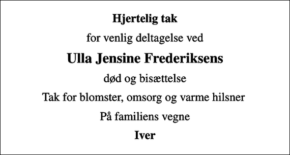 <p>Hjertelig tak<br />for venlig deltagelse ved<br />Ulla Jensine Frederiksens<br />død og bisættelse<br />Tak for blomster, omsorg og varme hilsner<br />På familiens vegne<br />Iver</p>