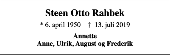 <p>Steen Otto Rahbek<br />* 6. april 1950 ✝ 13. juli 2019<br />Annette Anne, Ulrik, August og Frederik</p>