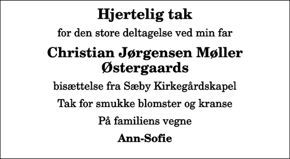 <p>Hjertelig tak<br />for den store deltagelse ved min far<br />Christian Jørgensen Møller Østergaards<br />bisættelse fra Sæby Kirkegårdskapel<br />Tak for smukke blomster og kranse<br />På familiens vegne<br />Ann-Sofie</p>