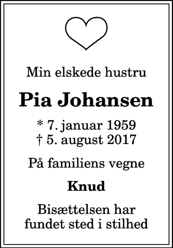 <p>Min elskede hustru<br />Pia Johansen<br />* 7. januar 1959<br />✝ 5. august 2017<br />På familiens vegne<br />Knud<br />Bisættelsen har fundet sted i stilhed</p>