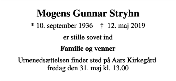 <p>Mogens Gunnar Stryhn<br />* 10. september 1936 ✝ 12. maj 2019<br />er stille sovet ind<br />Familie og venner<br />Urnenedsættelsen finder sted på Aars Kirkegård fredag den 31. maj kl. 13.00</p>